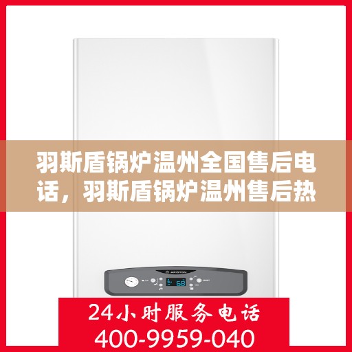 羽斯盾锅炉温州全国售后电话，羽斯盾锅炉温州售后热线及全国服务电话汇总