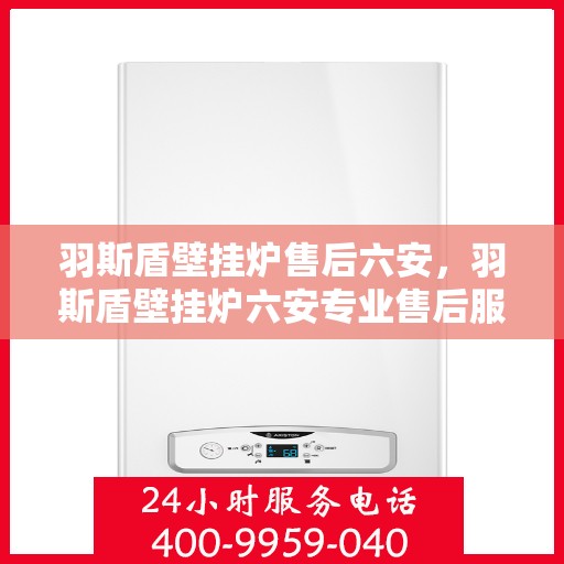 羽斯盾壁挂炉售后六安，羽斯盾壁挂炉六安专业售后服务