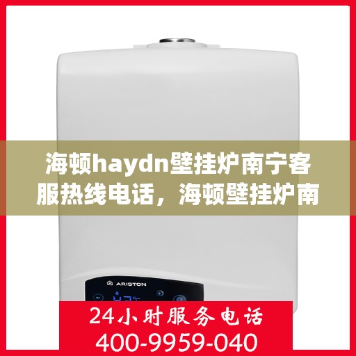 海顿haydn壁挂炉南宁客服热线电话，海顿壁挂炉南宁客服热线电话——专业售后维修服务热线