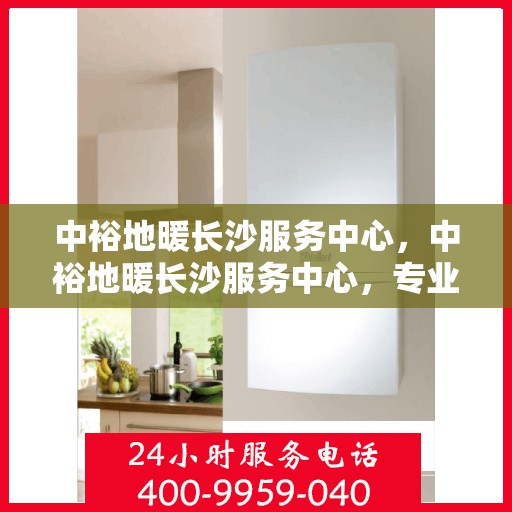 中裕地暖长沙服务中心，中裕地暖长沙服务中心，专业服务，温暖您的生活