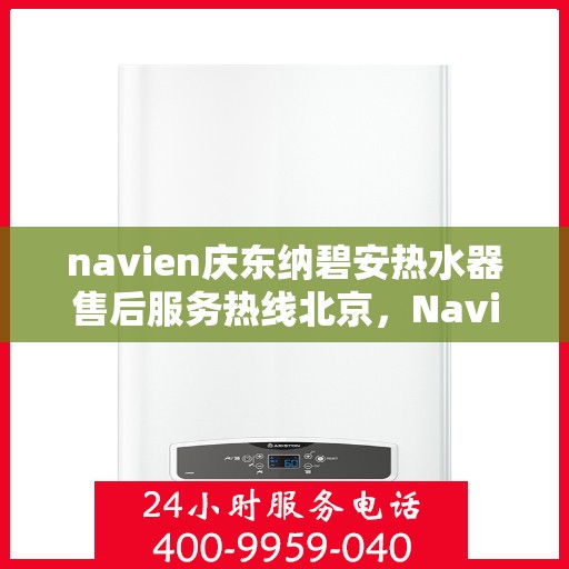 navien庆东纳碧安热水器售后服务热线北京，Navien庆东纳碧安热水器北京售后服务热线及支持团队