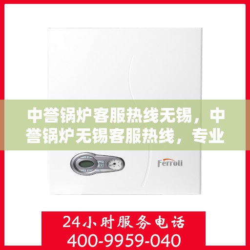 中誉锅炉客服热线无锡，中誉锅炉无锡客服热线，专业解答，贴心服务