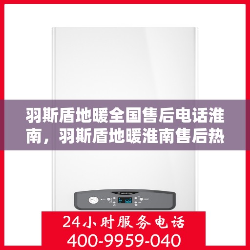 羽斯盾地暖全国售后电话淮南，羽斯盾地暖淮南售后热线及全国服务网络