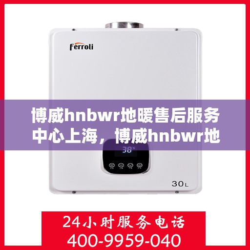 博威hnbwr地暖售后服务中心上海，博威hnbwr地暖上海售后服务中心，专业团队，贴心服务