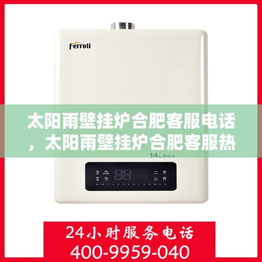 太阳雨壁挂炉合肥客服电话，太阳雨壁挂炉合肥客服热线及售后支持全攻略