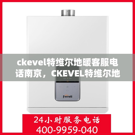 ckevel特维尔地暖客服电话南京，CKEVEL特维尔地暖南京客服专线及咨询支持