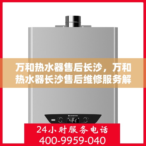 万和热水器售后长沙，万和热水器长沙售后维修服务解析