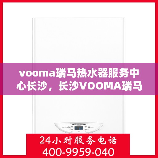 vooma瑞马热水器服务中心长沙，长沙VOOMA瑞马热水器服务中心，专业维修与保养，温暖您的生活