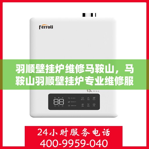 羽顺壁挂炉维修马鞍山，马鞍山羽顺壁挂炉专业维修服务