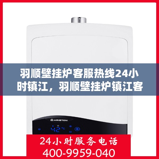 羽顺壁挂炉客服热线24小时镇江，羽顺壁挂炉镇江客服热线全天候服务，温暖您的生活