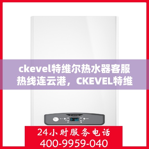 ckevel特维尔热水器客服热线连云港，CKEVEL特维尔热水器连云港客服热线详解
