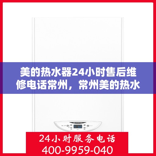 美的热水器24小时售后维修电话常州，常州美的热水器全天候售后维修服务热线