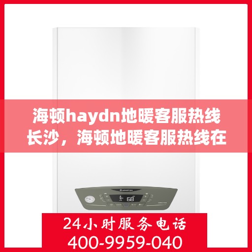 海顿haydn地暖客服热线长沙，海顿地暖客服热线在长沙，专业解答，温暖您的生活