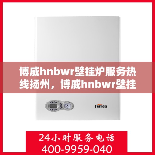 博威hnbwr壁挂炉服务热线扬州，博威hnbwr壁挂炉扬州服务热线，专业售后支持，温暖您的生活