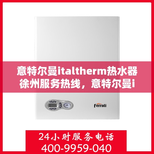 意特尔曼italtherm热水器徐州服务热线，意特尔曼italtherm热水器徐州专业维修服务热线揭秘