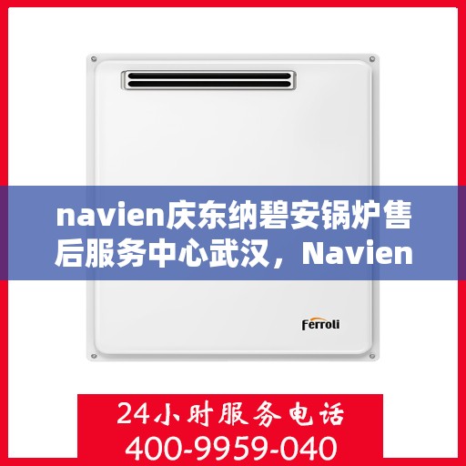 navien庆东纳碧安锅炉售后服务中心武汉，Navien庆东纳碧安锅炉武汉售后服务中心，专业维修与贴心服务