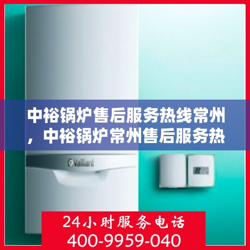 中裕锅炉售后服务热线常州，中裕锅炉常州售后服务热线，专业团队为您提供贴心服务