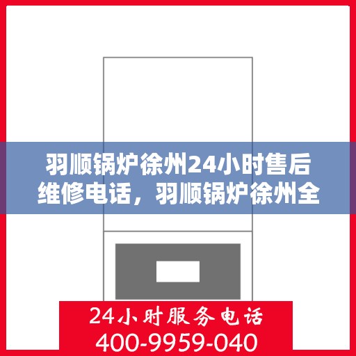 羽顺锅炉徐州24小时售后维修电话，羽顺锅炉徐州全天候售后维修热线专业服务