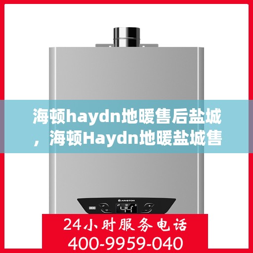 海顿haydn地暖售后盐城，海顿Haydn地暖盐城售后专业服务