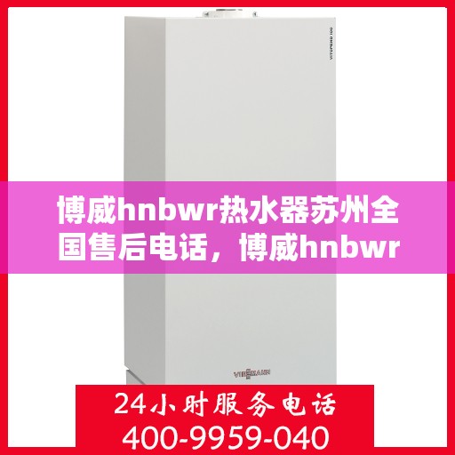 博威hnbwr热水器苏州全国售后电话，博威hnbwr热水器苏州售后全国服务热线及维修指南