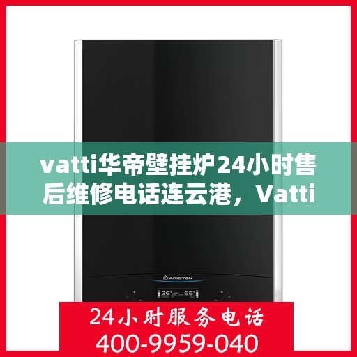 vatti华帝壁挂炉24小时售后维修电话连云港，Vatti华帝壁挂炉连云港专业售后维修团队全天候服务热线公布！