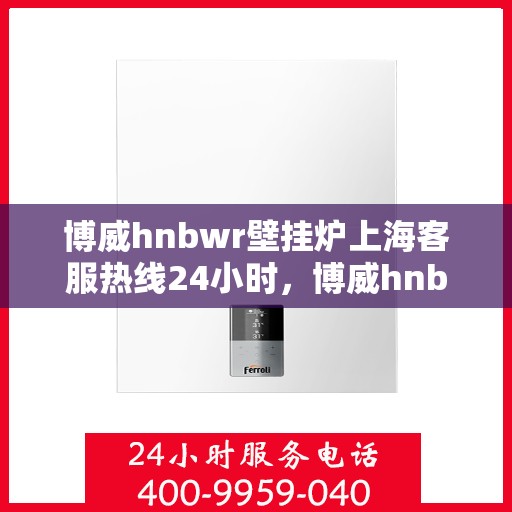 博威hnbwr壁挂炉上海客服热线24小时，博威hnbwr壁挂炉上海全天候客服热线支持