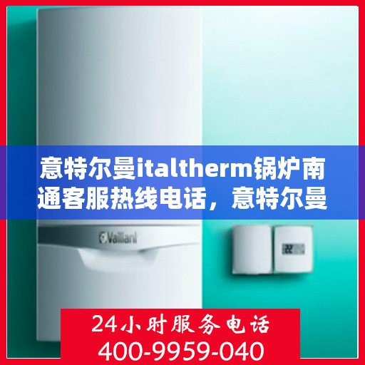 意特尔曼italtherm锅炉南通客服热线电话，意特尔曼italtherm锅炉南通客服热线电话及售后服务解析