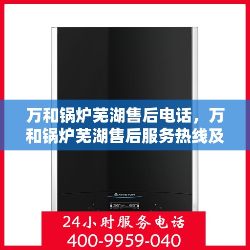 万和锅炉芜湖售后电话，万和锅炉芜湖售后服务热线及电话详解