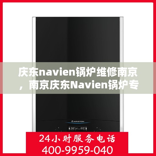 庆东navien锅炉维修南京，南京庆东Navien锅炉专业维修服务
