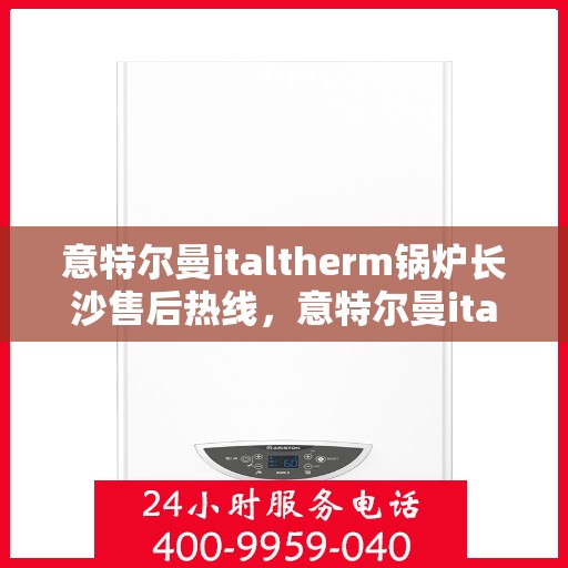 意特尔曼italtherm锅炉长沙售后热线，意特尔曼italtherm锅炉长沙售后热线，专业维修与服务质量保障