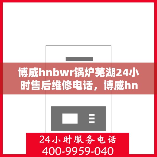 博威hnbwr锅炉芜湖24小时售后维修电话，博威hnbwr锅炉芜湖全天候售后维修热线