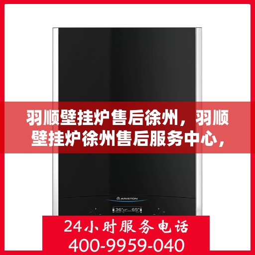 羽顺壁挂炉售后徐州，羽顺壁挂炉徐州售后服务中心，专业维修，贴心服务