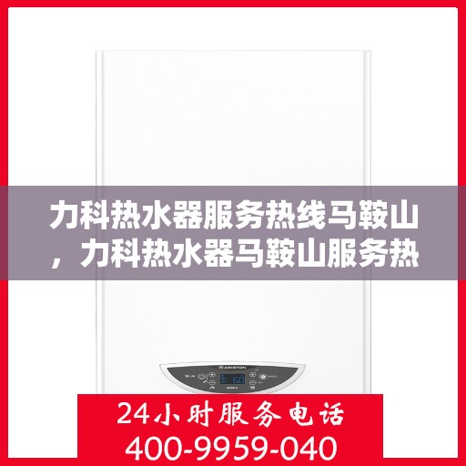 力科热水器服务热线马鞍山，力科热水器马鞍山服务热线详解