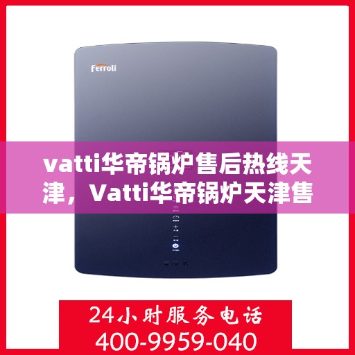 vatti华帝锅炉售后热线天津，Vatti华帝锅炉天津售后热线，专业维修，贴心服务