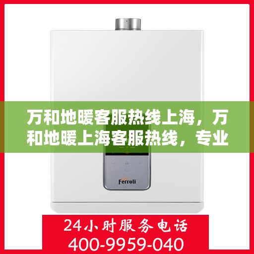 万和地暖客服热线上海，万和地暖上海客服热线，专业解答，温暖您的生活