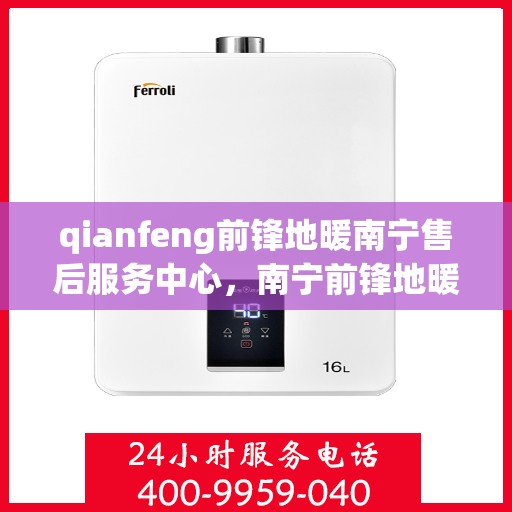 qianfeng前锋地暖南宁售后服务中心，南宁前锋地暖售后服务中心，专业品质，贴心服务