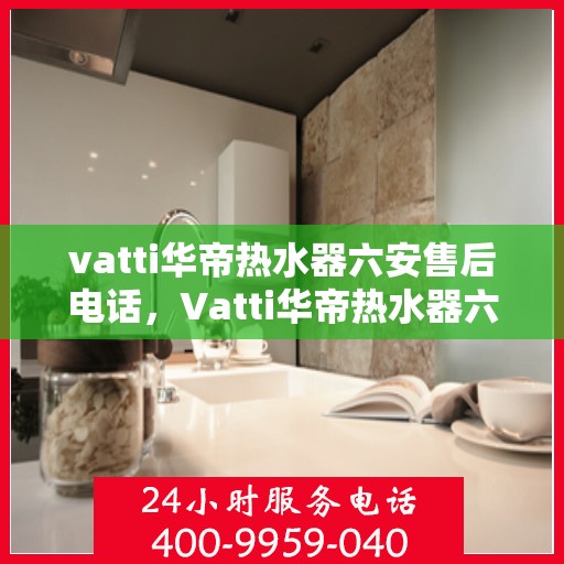 vatti华帝热水器六安售后电话，Vatti华帝热水器六安售后服务中心电话，专业维修与咨询热线。