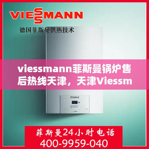 viessmann菲斯曼锅炉售后热线天津，天津Viessmann菲斯曼锅炉售后服务热线及支持指南