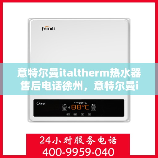 意特尔曼italtherm热水器售后电话徐州，意特尔曼italtherm热水器徐州售后服务中心联系电话专业服务保障