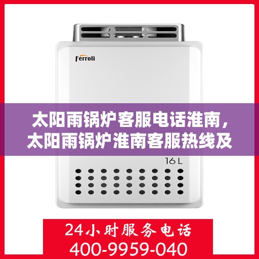 太阳雨锅炉客服电话淮南，太阳雨锅炉淮南客服热线及咨询指南
