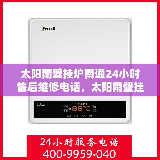 太阳雨壁挂炉南通24小时售后维修电话，太阳雨壁挂炉南通全天候售后维修热线，专业解决您的壁挂炉问题