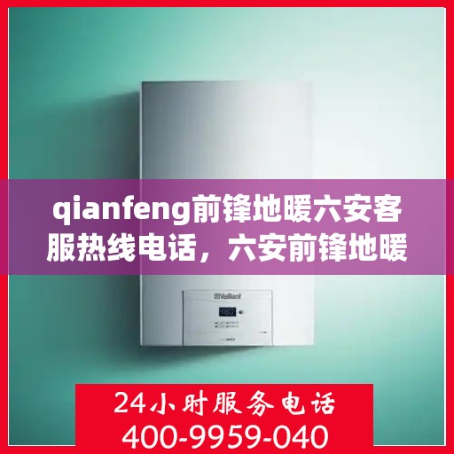 qianfeng前锋地暖六安客服热线电话，六安前锋地暖客服热线电话及专业售后服务一览