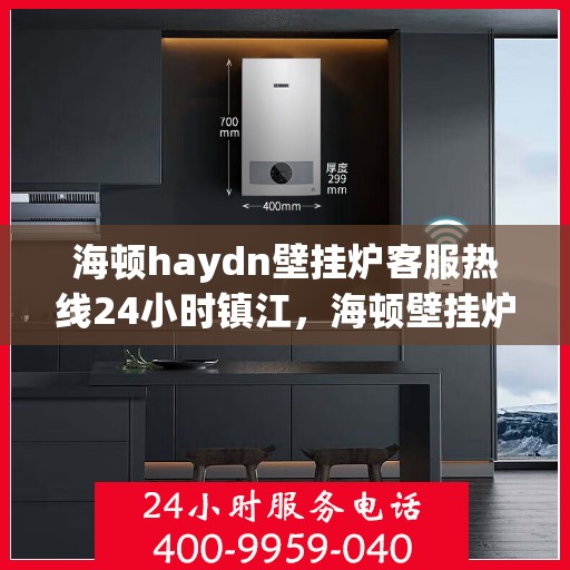 海顿haydn壁挂炉客服热线24小时镇江，海顿壁挂炉镇江客服热线全天候服务，专业解答您的疑问