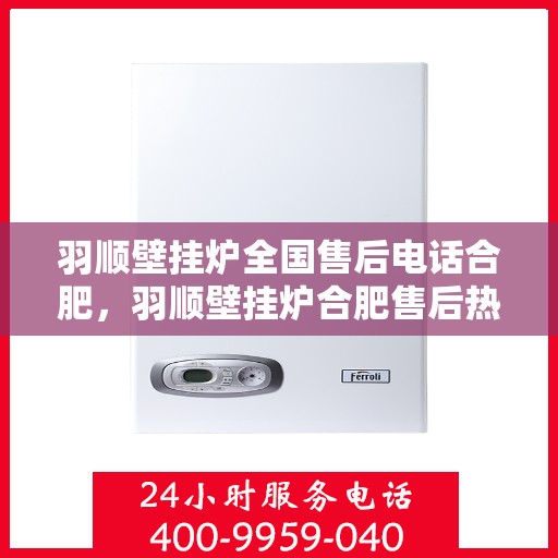 羽顺壁挂炉全国售后电话合肥，羽顺壁挂炉合肥售后热线，专业维修与全国服务热线全解析