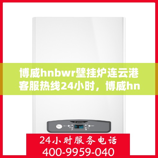 博威hnbwr壁挂炉连云港客服热线24小时，博威hnbwr壁挂炉连云港客服热线全天候服务支持