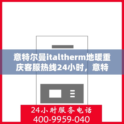 意特尔曼italtherm地暖重庆客服热线24小时，意特尔曼italtherm地暖重庆全天候客服热线，贴心温暖，24小时为您服务