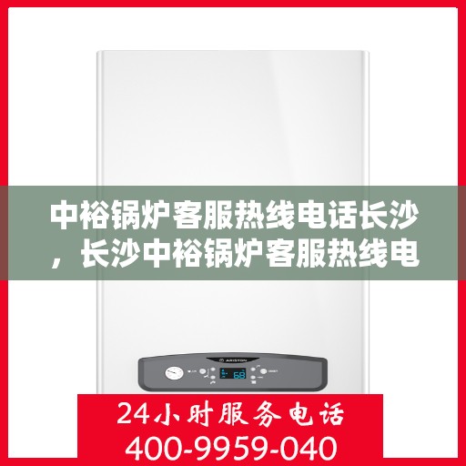 中裕锅炉客服热线电话长沙，长沙中裕锅炉客服热线电话服务指南