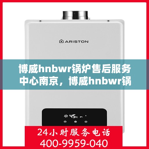博威hnbwr锅炉售后服务中心南京，博威hnbwr锅炉南京售后服务中心，专业维修与贴心服务