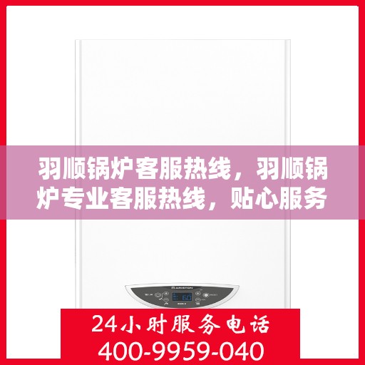羽顺锅炉客服热线，羽顺锅炉专业客服热线，贴心服务随时解答