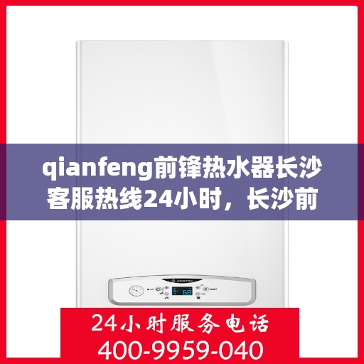 qianfeng前锋热水器长沙客服热线24小时，长沙前锋热水器客服热线全天候服务，24小时热线为您解答疑问